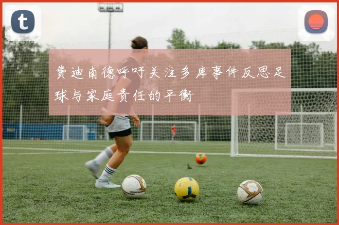 费迪南德呼吁关注多库事件反思足球与家庭责任的平衡