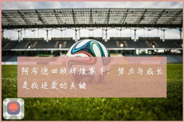 阿布德回顾辉煌赛季：努力与成长是我逆袭的关键