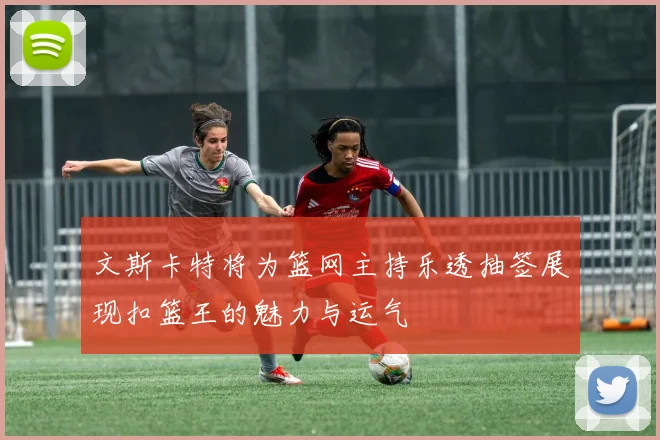 文斯卡特将为篮网主持乐透抽签展现扣篮王的魅力与运气
