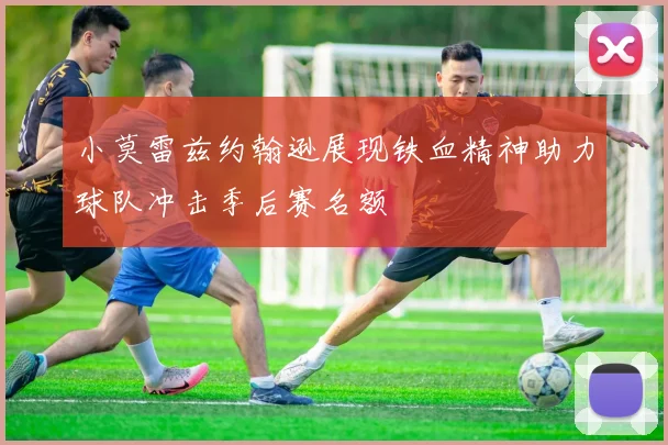 小莫雷兹约翰逊展现铁血精神助力球队冲击季后赛名额