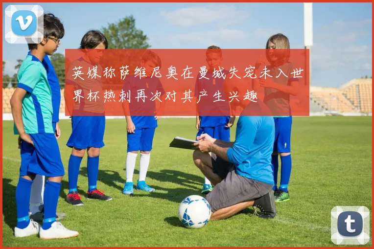 英媒称萨维尼奥在曼城失宠未入世界杯热刺再次对其产生兴趣
