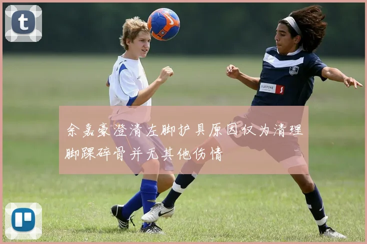 余嘉豪澄清左脚护具原因仅为清理脚踝碎骨并无其他伤情