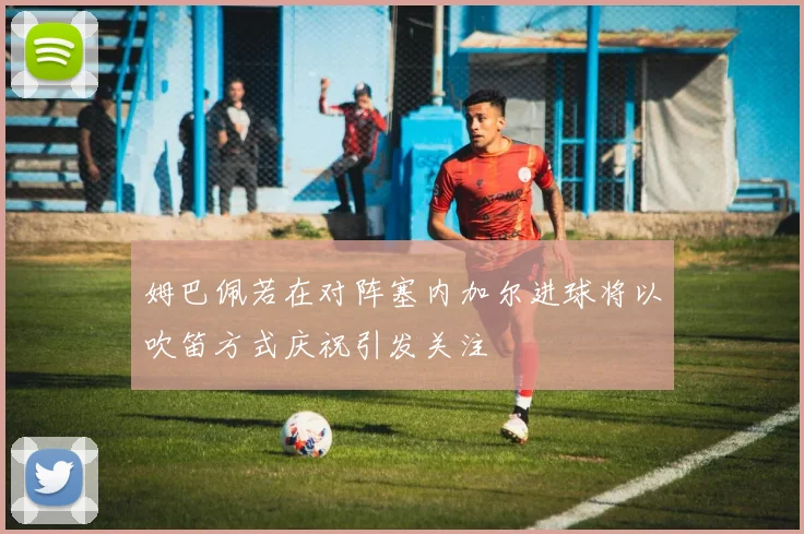 姆巴佩若在对阵塞内加尔进球将以吹笛方式庆祝引发关注