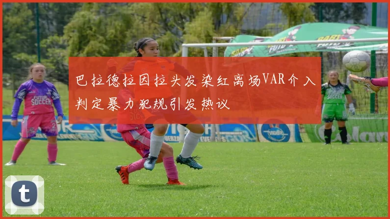巴拉德拉因拉头发染红离场VAR介入判定暴力犯规引发热议
