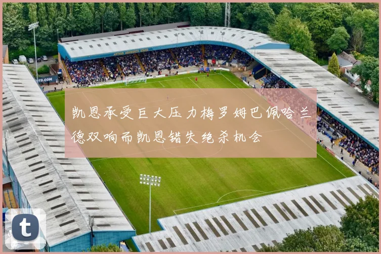 凯恩承受巨大压力梅罗姆巴佩哈兰德双响而凯恩错失绝杀机会