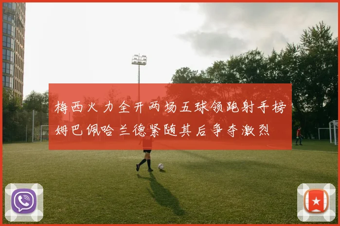 梅西火力全开两场五球领跑射手榜姆巴佩哈兰德紧随其后争夺激烈