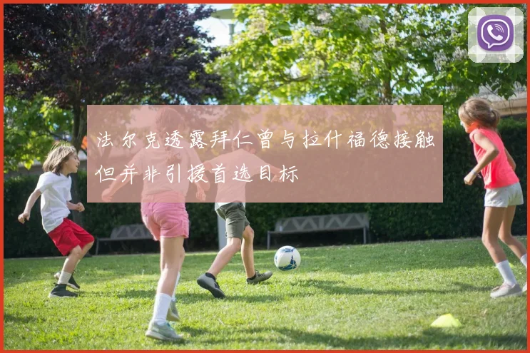 法尔克透露拜仁曾与拉什福德接触但并非引援首选目标