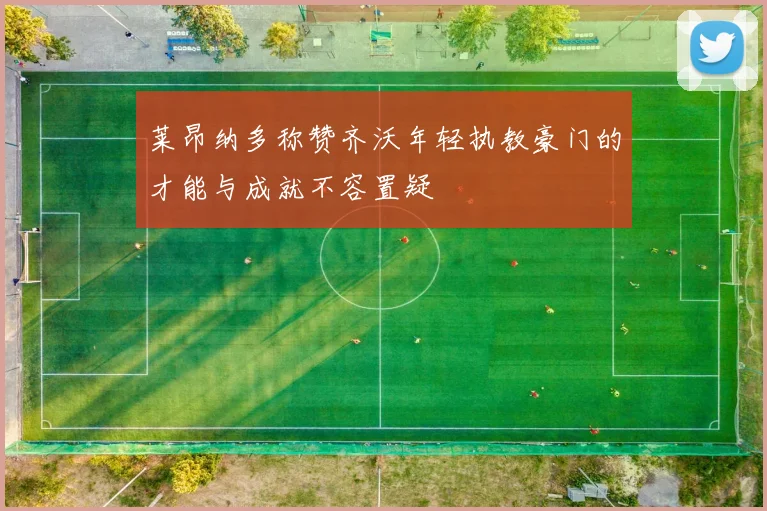 莱昂纳多称赞齐沃年轻执教豪门的才能与成就不容置疑
