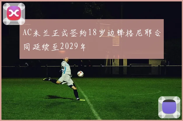AC米兰正式签约18岁边锋格尼耶合同延续至2029年