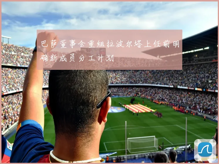 巴萨董事会重组拉波尔塔上任前明确新成员分工计划