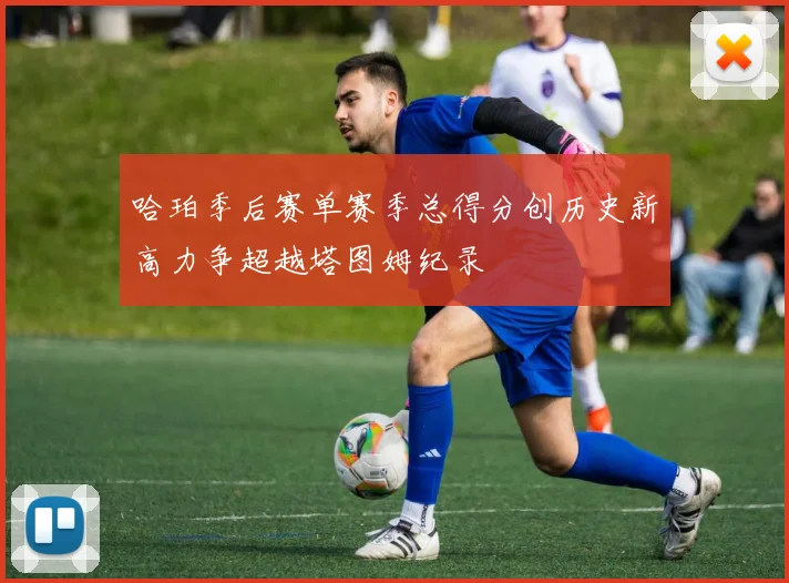 哈珀季后赛单赛季总得分创历史新高力争超越塔图姆纪录