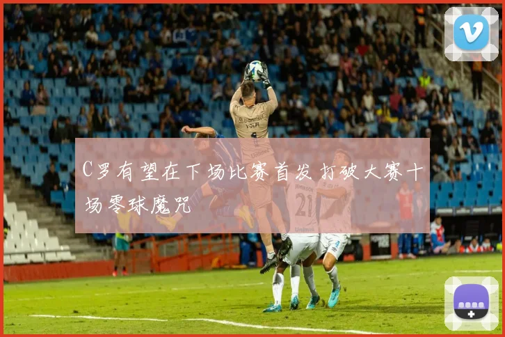 C罗有望在下场比赛首发打破大赛十场零球魔咒