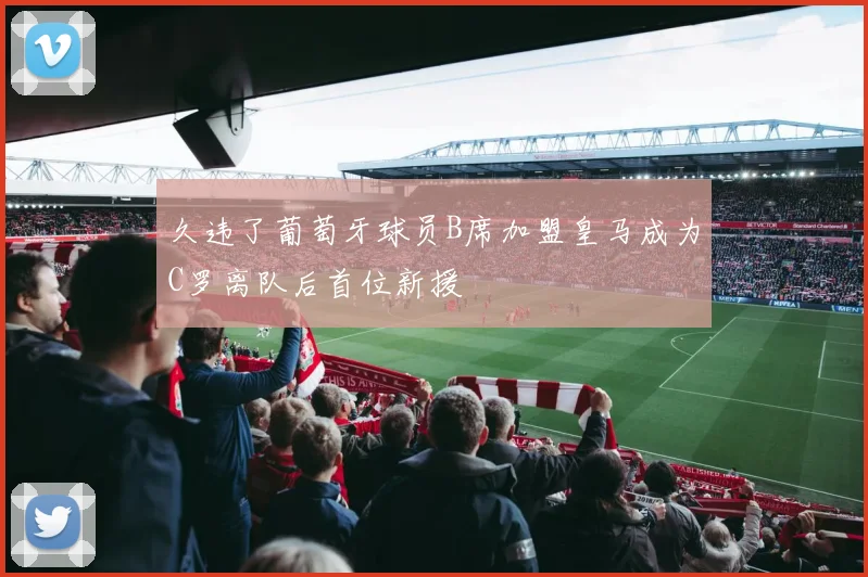 久违了葡萄牙球员B席加盟皇马成为C罗离队后首位新援
