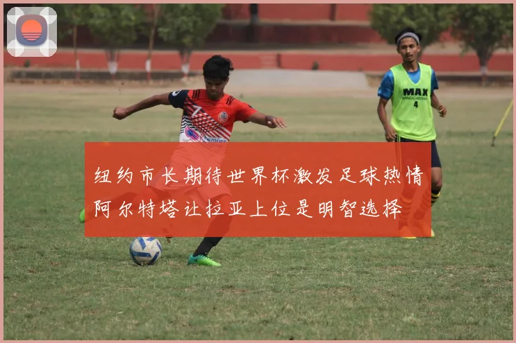 纽约市长期待世界杯激发足球热情阿尔特塔让拉亚上位是明智选择