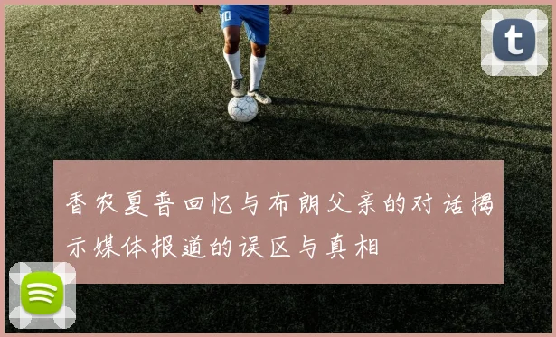 香农夏普回忆与布朗父亲的对话揭示媒体报道的误区与真相