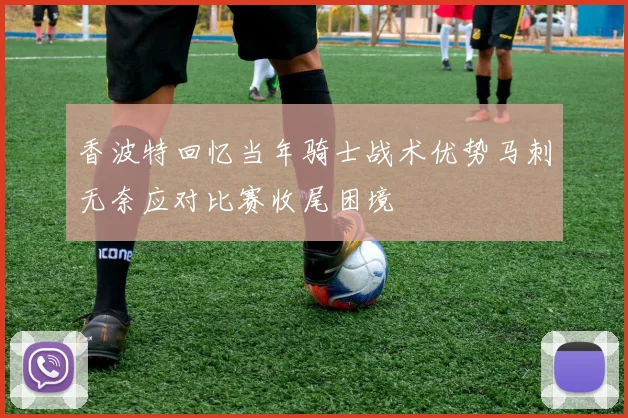 香波特回忆当年骑士战术优势马刺无奈应对比赛收尾困境