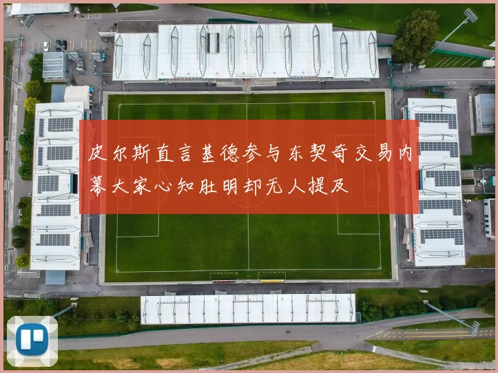 皮尔斯直言基德参与东契奇交易内幕大家心知肚明却无人提及