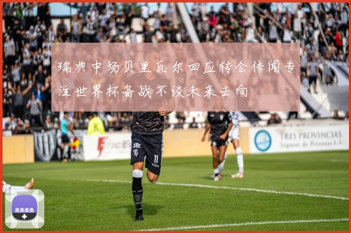 瑞典中场贝里瓦尔回应转会传闻专注世界杯备战不谈未来去向