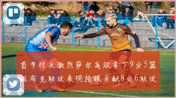 首节对决激烈萨尔高效拿下9分5篮板布克助攻表现抢眼贡献8分6助攻