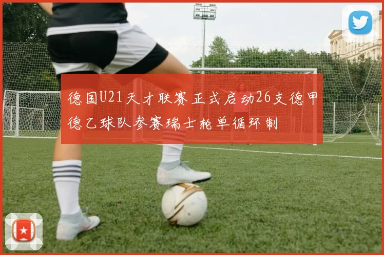 德国U21天才联赛正式启动26支德甲德乙球队参赛瑞士轮单循环制
