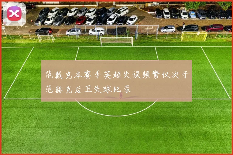 范戴克本赛季英超失误频繁仅次于范赫克后卫失球纪录