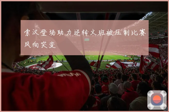 索汉登场助力逆转文班被压制比赛风向突变