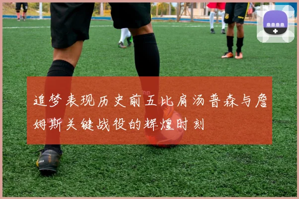 追梦表现历史前五比肩汤普森与詹姆斯关键战役的辉煌时刻