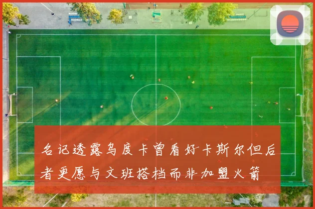 名记透露乌度卡曾看好卡斯尔但后者更愿与文班搭档而非加盟火箭