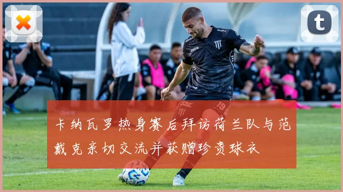 卡纳瓦罗热身赛后拜访荷兰队与范戴克亲切交流并获赠珍贵球衣