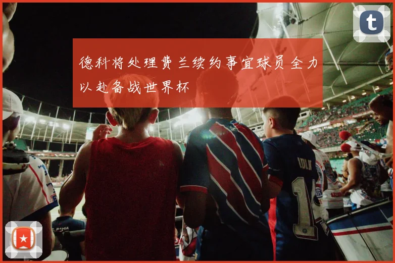 德科将处理费兰续约事宜球员全力以赴备战世界杯